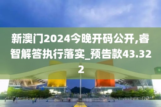 新澳门2024今晚开码公开,睿智解答执行落实_预告款43.322
