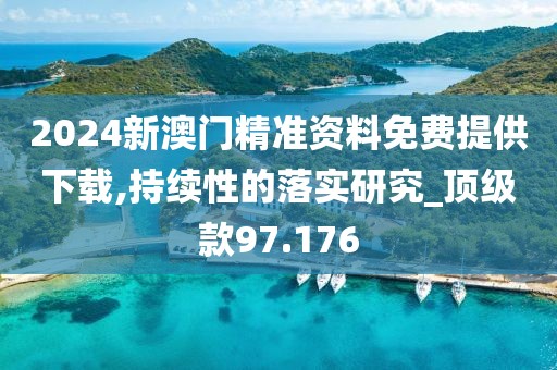 2024新澳门精准资料免费提供下载,持续性的落实研究_顶级款97.176