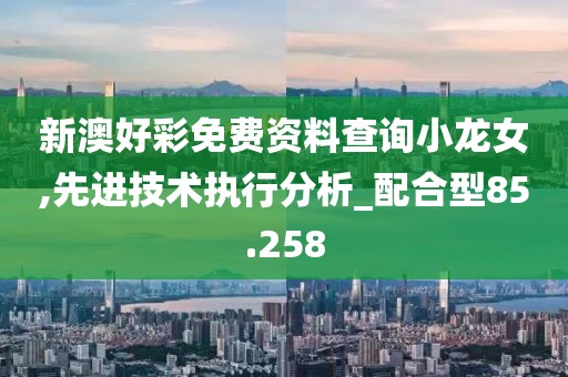 新澳好彩免费资料查询小龙女,先进技术执行分析_配合型85.258