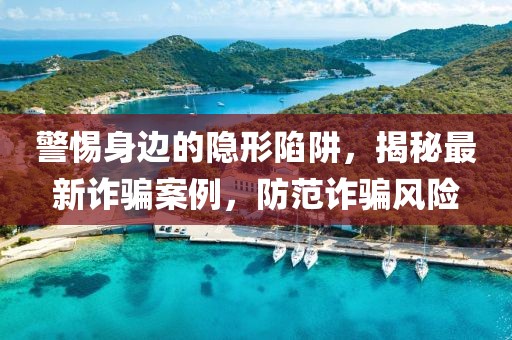 警惕身边的隐形陷阱，揭秘最新诈骗案例，防范诈骗风险