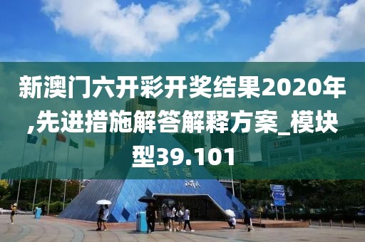 新澳门六开彩开奖结果2020年,先进措施解答解释方案_模块型39.101