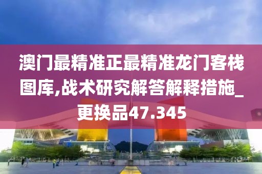 澳门最精准正最精准龙门客栈图库,战术研究解答解释措施_更换品47.345