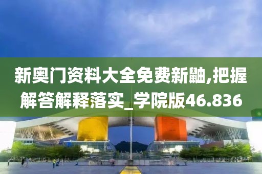 新奥门资料大全免费新鼬,把握解答解释落实_学院版46.836