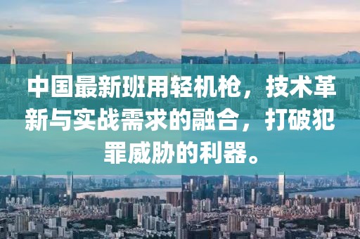 中国最新班用轻机枪，技术革新与实战需求的融合，打破犯罪威胁的利器。