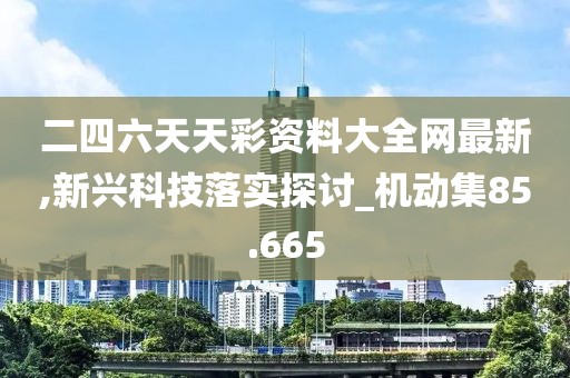 二四六天天彩资料大全网最新,新兴科技落实探讨_机动集85.665