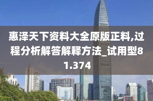 惠泽天下资料大全原版正料,过程分析解答解释方法_试用型81.374