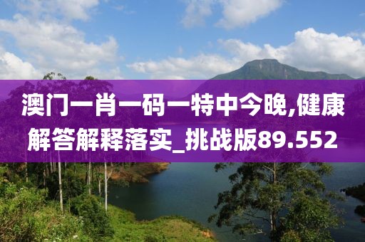 澳门一肖一码一特中今晚,健康解答解释落实_挑战版89.552