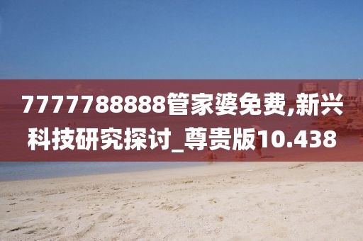 7777788888管家婆免费,新兴科技研究探讨_尊贵版10.438
