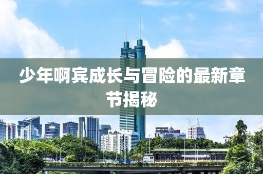 少年啊宾成长与冒险的最新章节揭秘