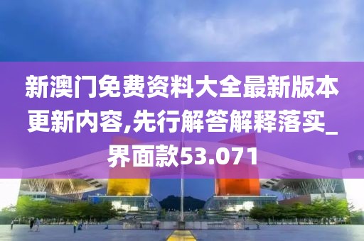 新澳门免费资料大全最新版本更新内容,先行解答解释落实_界面款53.071