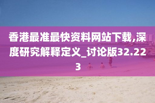 香港最准最快资料网站下载,深度研究解释定义_讨论版32.223