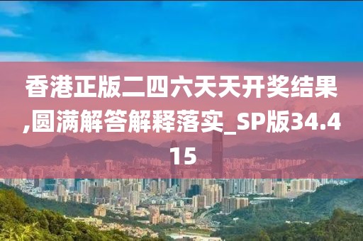 香港正版二四六天天开奖结果,圆满解答解释落实_SP版34.415