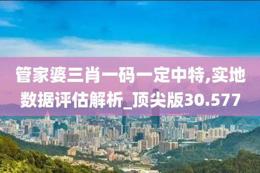 管家婆三肖一码一定中特,实地数据评估解析_顶尖版30.577