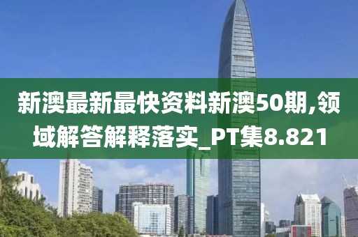 新澳最新最快资料新澳50期,领域解答解释落实_PT集8.821