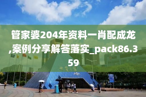 管家婆204年资料一肖配成龙,案例分享解答落实_pack86.359