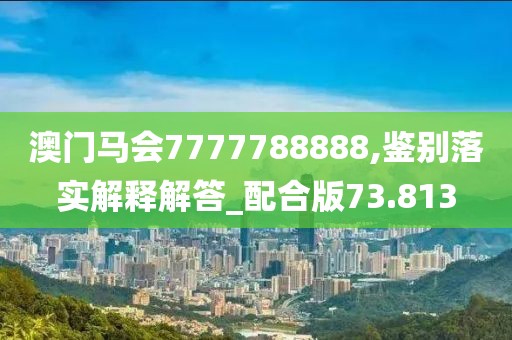 澳门马会7777788888,鉴别落实解释解答_配合版73.813