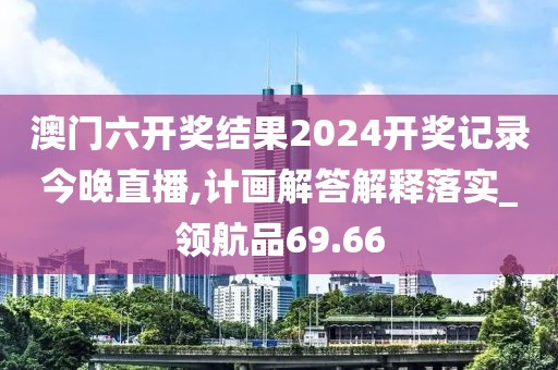 澳门六开奖结果2024开奖记录今晚直播,计画解答解释落实_领航品69.66