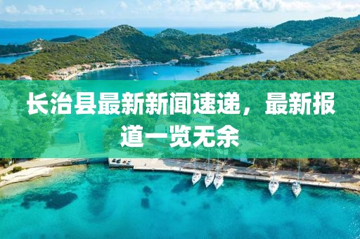 长治县最新新闻速递，最新报道一览无余