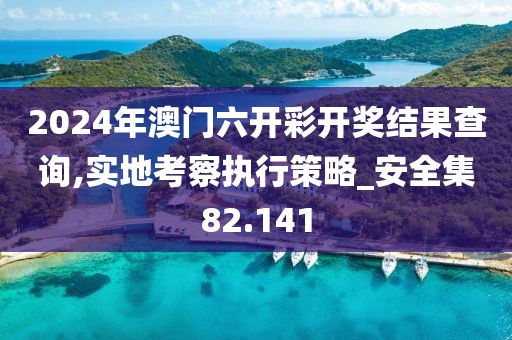 2024年澳门六开彩开奖结果查询,实地考察执行策略_安全集82.141