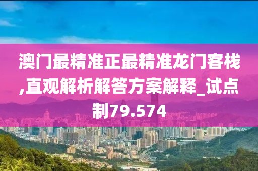 澳门最精准正最精准龙门客栈,直观解析解答方案解释_试点制79.574