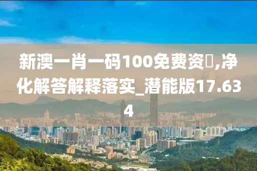 新澳一肖一码100免费资枓,净化解答解释落实_潜能版17.634
