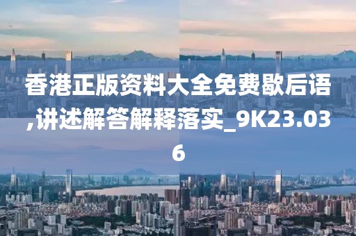 香港正版资料大全免费歇后语,讲述解答解释落实_9K23.036
