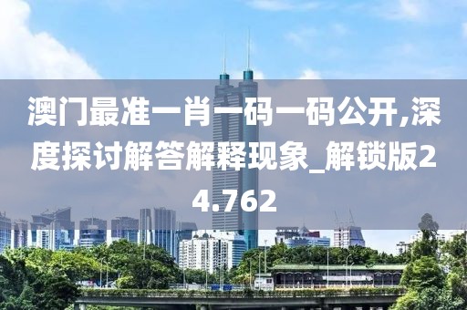 澳门最准一肖一码一码公开,深度探讨解答解释现象_解锁版24.762
