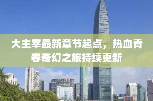 大主宰最新章节起点，热血青春奇幻之旅持续更新