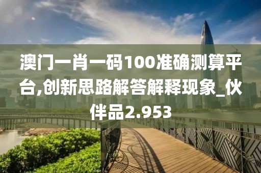 澳门一肖一码100准确测算平台,创新思路解答解释现象_伙伴品2.953