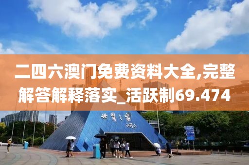 二四六澳门免费资料大全,完整解答解释落实_活跃制69.474