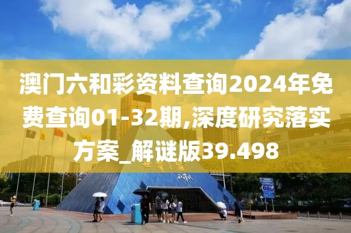 澳门六和彩资料查询2024年免费查询01-32期,深度研究落实方案_解谜版39.498