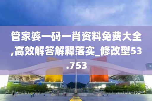 管家婆一码一肖资料免费大全,高效解答解释落实_修改型53.753