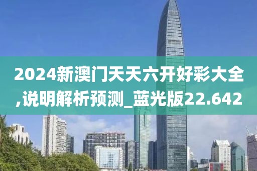 2024新澳门天天六开好彩大全,说明解析预测_蓝光版22.642