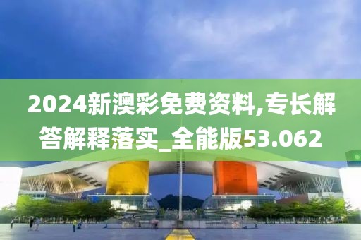 2024新澳彩免费资料,专长解答解释落实_全能版53.062