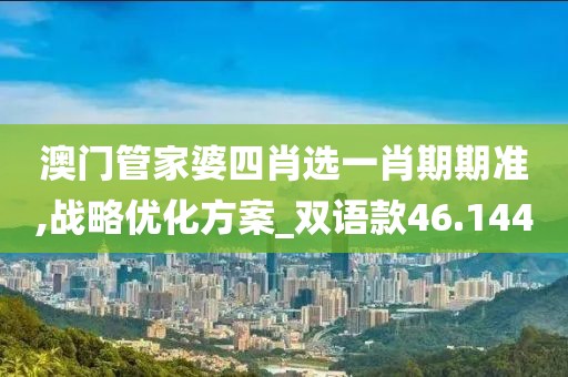澳门管家婆四肖选一肖期期准,战略优化方案_双语款46.144