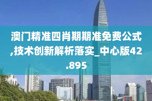 澳门精准四肖期期准免费公式,技术创新解析落实_中心版42.895