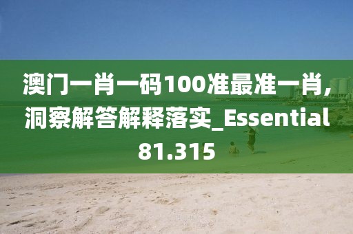 澳门一肖一码100准最准一肖,洞察解答解释落实_Essential81.315