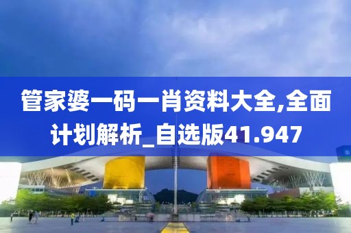 管家婆一码一肖资料大全,全面计划解析_自选版41.947