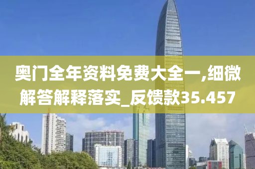奥门全年资料免费大全一,细微解答解释落实_反馈款35.457