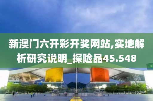 新澳门六开彩开奖网站,实地解析研究说明_探险品45.548