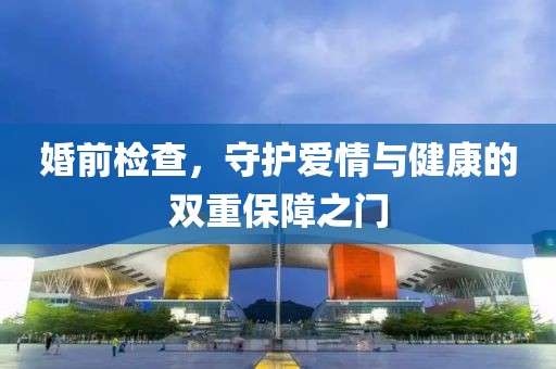 婚前检查，守护爱情与健康的双重保障之门