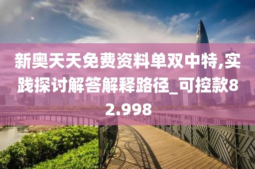 新奥天天免费资料单双中特,实践探讨解答解释路径_可控款82.998