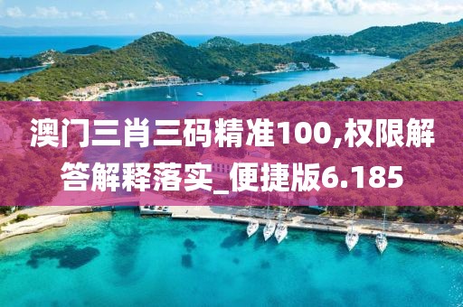 澳门三肖三码精准100,权限解答解释落实_便捷版6.185