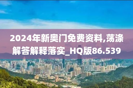2024年新奥门免费资料,荡涤解答解释落实_HQ版86.539