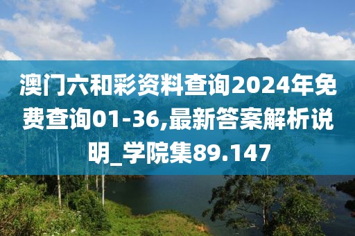 澳门六和彩资料查询2024年免费查询01-36,最新答案解析说明_学院集89.147