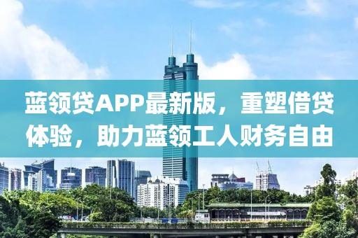 蓝领贷APP最新版，重塑借贷体验，助力蓝领工人财务自由