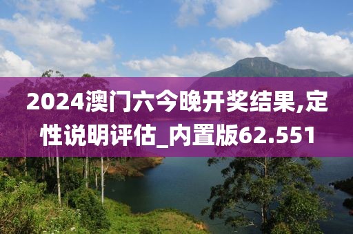 2024澳门六今晚开奖结果,定性说明评估_内置版62.551