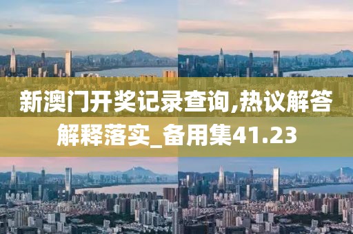 新澳门开奖记录查询,热议解答解释落实_备用集41.23