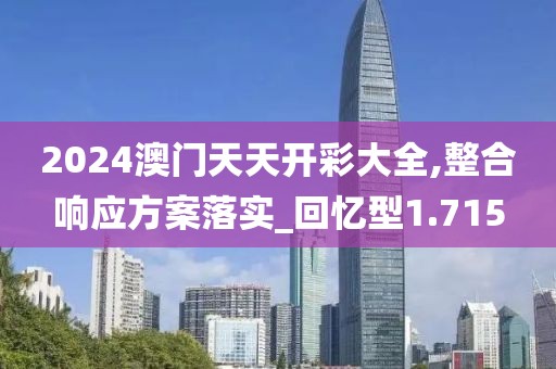 2024澳门天天开彩大全,整合响应方案落实_回忆型1.715