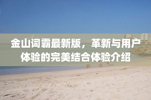 金山词霸最新版，革新与用户体验的完美结合体验介绍